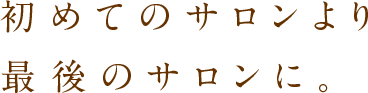 初めてのサロンより最後のサロンに。