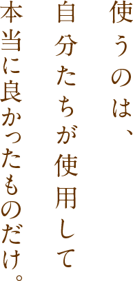 使うのは、自分たちが使用して本当に良かったものだけ。