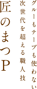 グルーもテープも使わない 次世代を超える職人技 匠のまつP