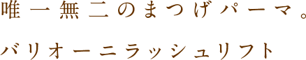 唯一無二のまつげパーマ。バリオーニラッシュリフト