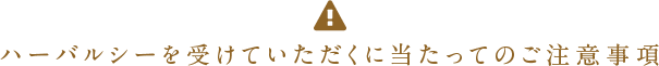 ハーバルシーを受けていただくに当たってのご注意事項