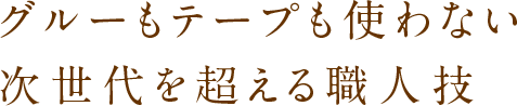 グルーもテープも使わない次世代を超える職人技