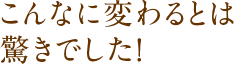 こんなに変わるとは驚きでした！